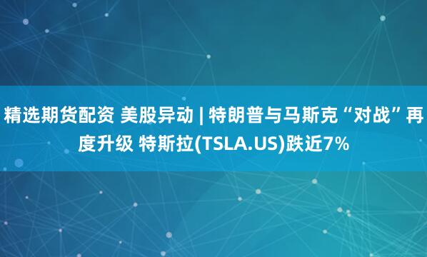 精选期货配资 美股异动 | 特朗普与马斯克“对战”再度升级 特斯拉(TSLA.US)跌近7%