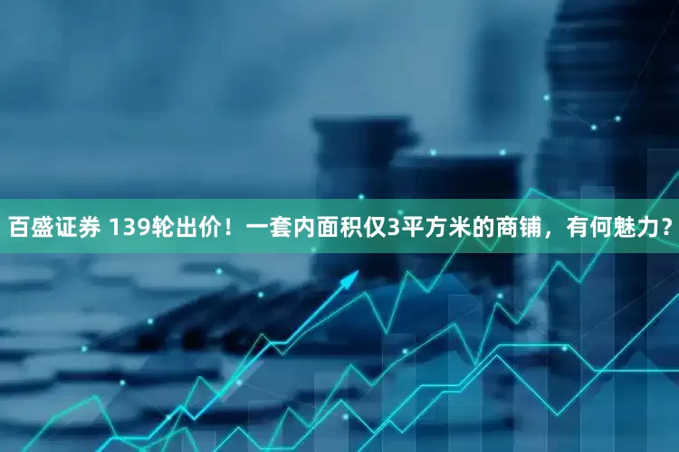 百盛证券 139轮出价！一套内面积仅3平方米的商铺，有何魅力？
