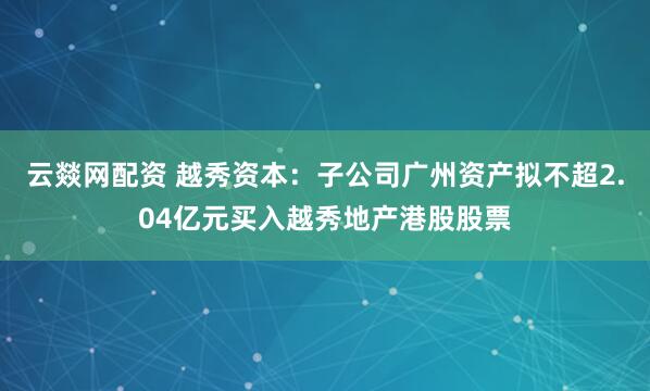 云燚网配资 越秀资本：子公司广州资产拟不超2.04亿元买入越秀地产港股股票