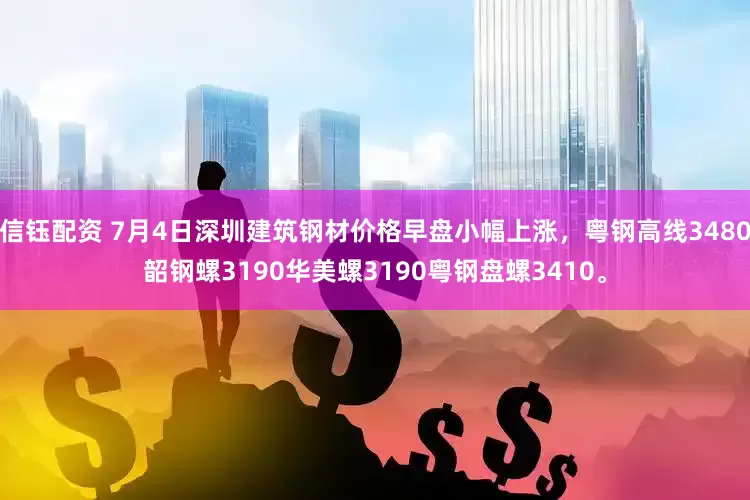 信钰配资 7月4日深圳建筑钢材价格早盘小幅上涨，粤钢高线3480韶钢螺3190华美螺3190粤钢盘螺3410。