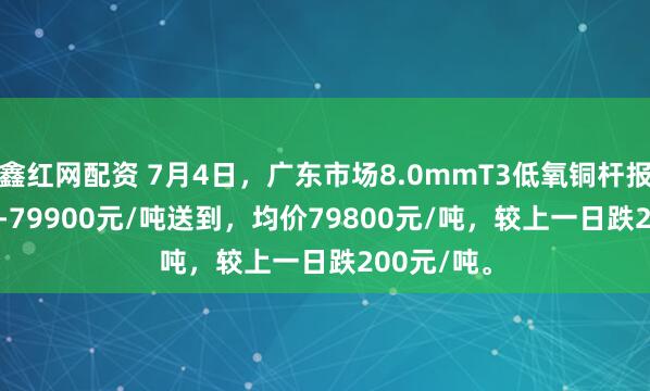 鑫红网配资 7月4日，广东市场8.0mmT3低氧铜杆报价79700-79900元/吨送到，均价79800元/吨，较上一日跌200元/吨。