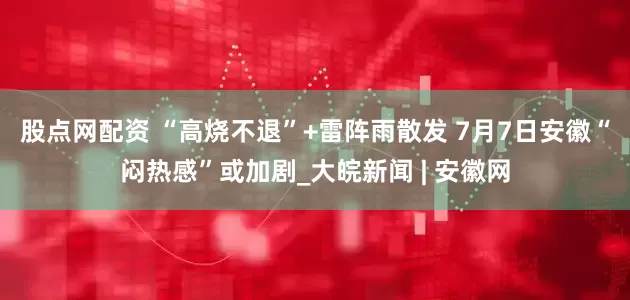股点网配资 “高烧不退”+雷阵雨散发 7月7日安徽“闷热感”或加剧_大皖新闻 | 安徽网