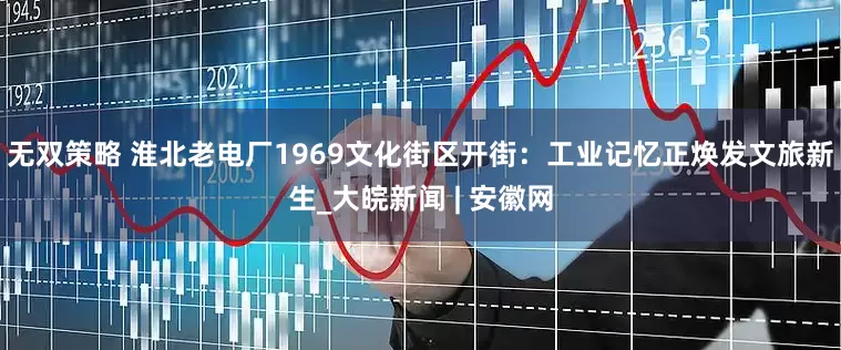无双策略 淮北老电厂1969文化街区开街：工业记忆正焕发文旅新生_大皖新闻 | 安徽网