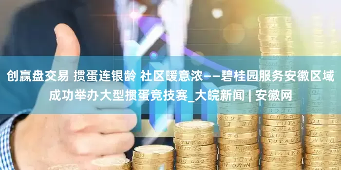 创赢盘交易 掼蛋连银龄 社区暖意浓——碧桂园服务安徽区域成功举办大型掼蛋竞技赛_大皖新闻 | 安徽网