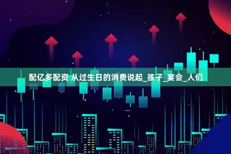 配亿多配资 从过生日的消费说起_孩子_宴会_人们