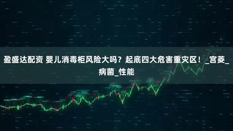 盈盛达配资 婴儿消毒柜风险大吗？起底四大危害重灾区！_宫菱_病菌_性能
