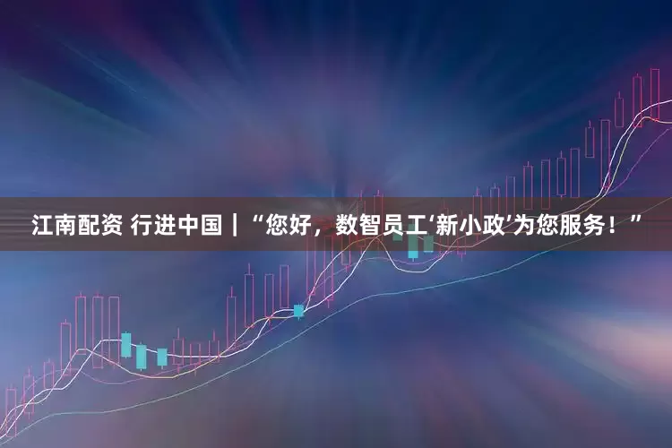江南配资 行进中国｜“您好，数智员工‘新小政’为您服务！”
