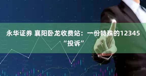 永华证券 襄阳卧龙收费站：一份特殊的12345“投诉”
