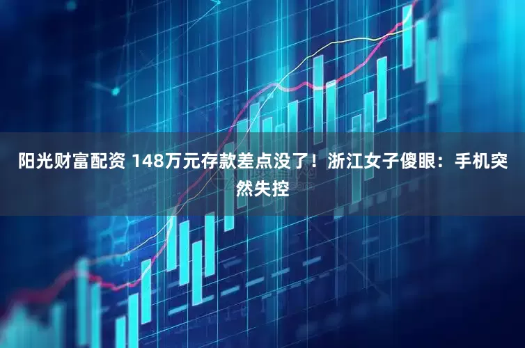阳光财富配资 148万元存款差点没了！浙江女子傻眼：手机突然失控