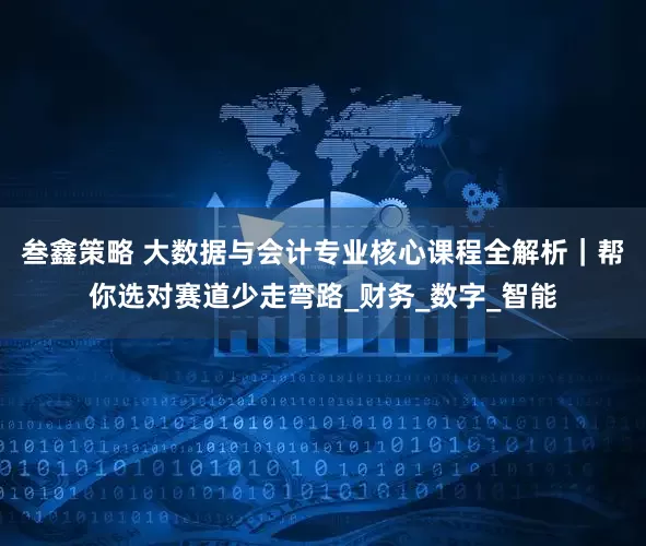 叁鑫策略 大数据与会计专业核心课程全解析｜帮你选对赛道少走弯路_财务_数字_智能