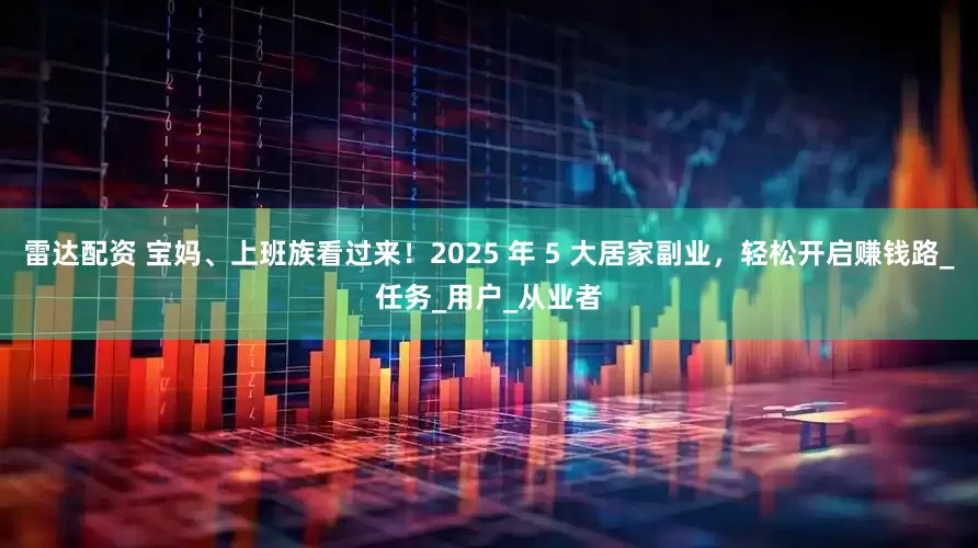 雷达配资 宝妈、上班族看过来！2025 年 5 大居家副业，轻松开启赚钱路_任务_用户_从业者