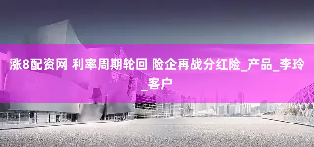涨8配资网 利率周期轮回 险企再战分红险_产品_李玲_客户