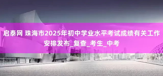 启泰网 珠海市2025年初中学业水平考试成绩有关工作安排发布_复查_考生_中考