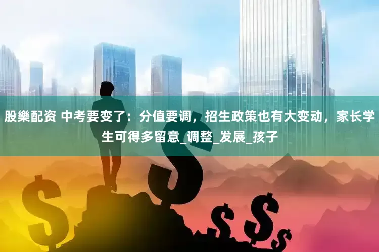 股樂配资 中考要变了：分值要调，招生政策也有大变动，家长学生可得多留意_调整_发展_孩子