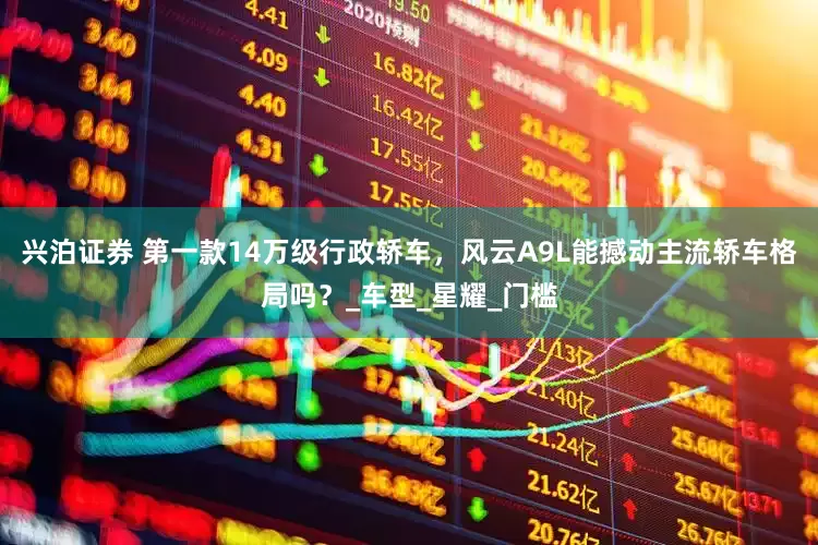 兴泊证券 第一款14万级行政轿车，风云A9L能撼动主流轿车格局吗？_车型_星耀_门槛