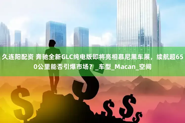 久连阳配资 奔驰全新GLC纯电版即将亮相慕尼黑车展，续航超650公里能否引爆市场？_车型_Macan_空间