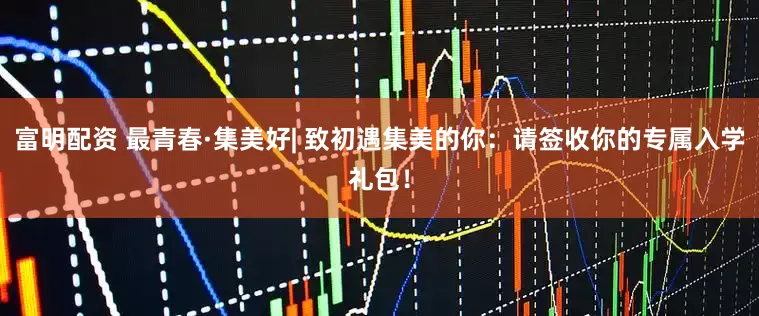 富明配资 最青春·集美好| 致初遇集美的你：请签收你的专属入学礼包！