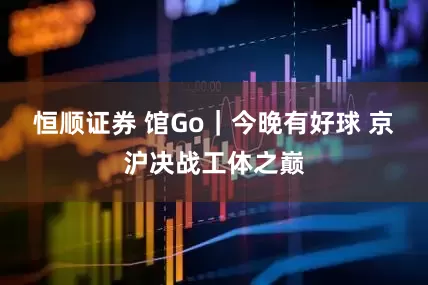 恒顺证券 馆Go｜今晚有好球 京沪决战工体之巅