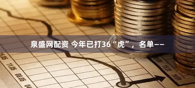 泉盛网配资 今年已打36“虎”，名单——