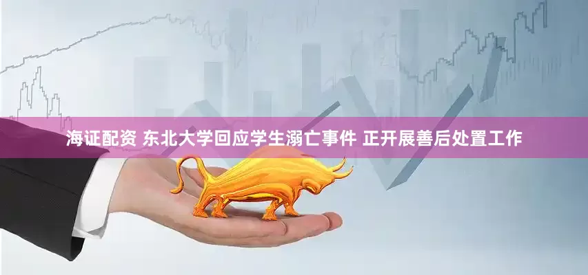海证配资 东北大学回应学生溺亡事件 正开展善后处置工作