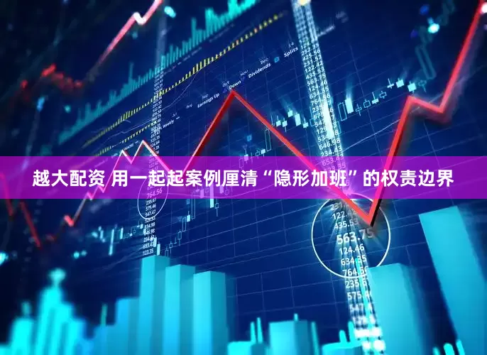 越大配资 用一起起案例厘清“隐形加班”的权责边界