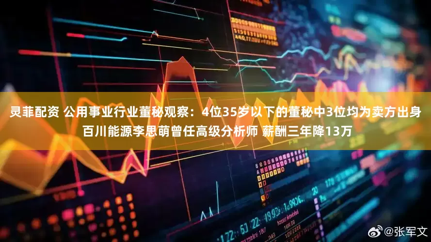 灵菲配资 公用事业行业董秘观察：4位35岁以下的董秘中3位均为卖方出身 百川能源李思萌曾任高级分析师 薪酬三年降13万