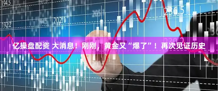 亿操盘配资 大消息！刚刚，黄金又“爆了”！再次见证历史