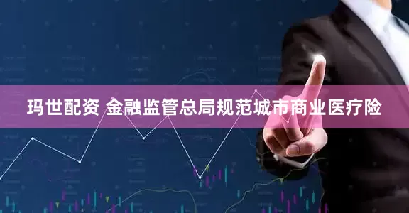 玛世配资 金融监管总局规范城市商业医疗险