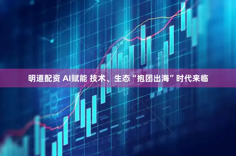 明道配资 AI赋能 技术、生态“抱团出海”时代来临