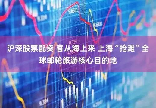 沪深股票配资 客从海上来 上海“抢滩”全球邮轮旅游核心目的地