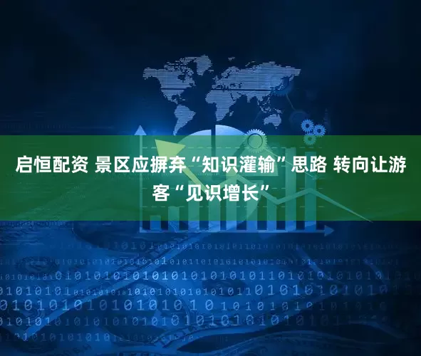 启恒配资 景区应摒弃“知识灌输”思路 转向让游客“见识增长”