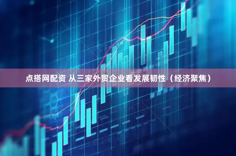 点搭网配资 从三家外贸企业看发展韧性（经济聚焦）