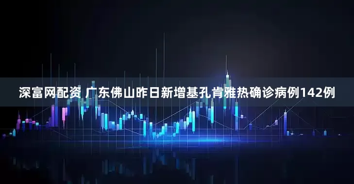 深富网配资 广东佛山昨日新增基孔肯雅热确诊病例142例