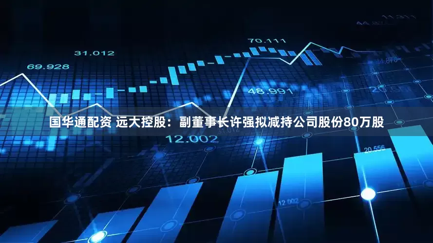 国华通配资 远大控股：副董事长许强拟减持公司股份80万股