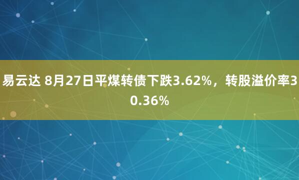 易云达 8月27日平煤转债下跌3.62%，转股溢价率30.36%