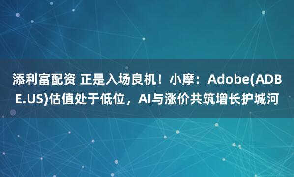 添利富配资 正是入场良机！小摩：Adobe(ADBE.US)估值处于低位，AI与涨价共筑增长护城河