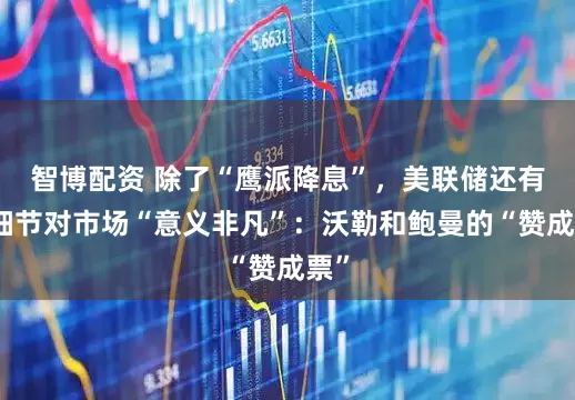 智博配资 除了“鹰派降息”，美联储还有个细节对市场“意义非凡”：沃勒和鲍曼的“赞成票”