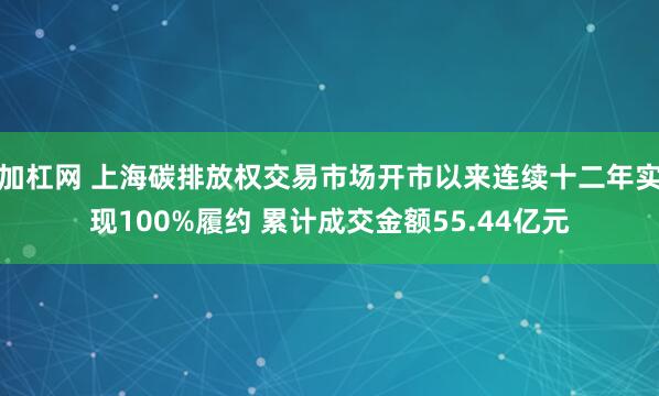 加杠网 上海碳排放权交易市场开市以来连续十二年实现100%履约 累计成交金额55.44亿元