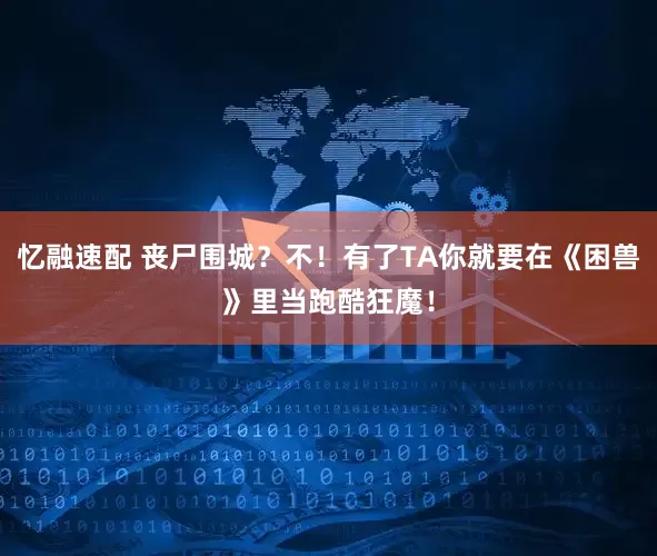 忆融速配 丧尸围城?不!有了TA你就要在《困兽》里当跑酷狂魔!