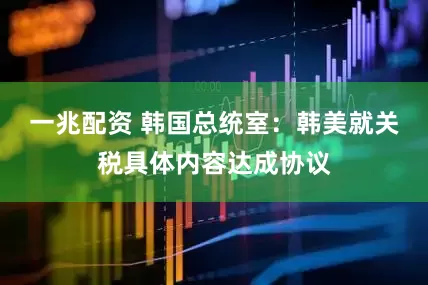 一兆配资 韩国总统室:韩美就关税具体内容达成协议