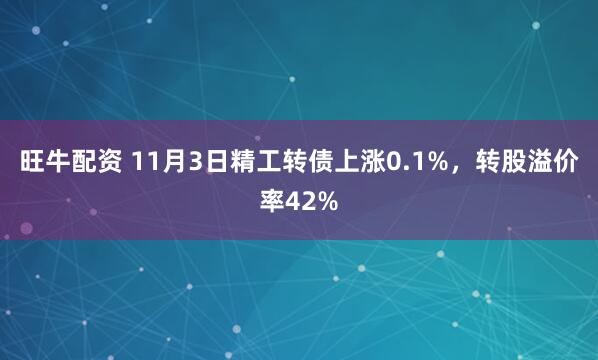 旺牛配资 11月3日精工转债上涨0.1%，转股溢价率42%