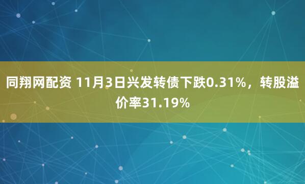 同翔网配资 11月3日兴发转债下跌0.31%，转股溢价率31.19%