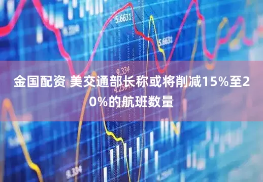金国配资 美交通部长称或将削减15%至20%的航班数量