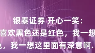 银泰证券 开心一笑：女友问我喜欢黑色还是红色，我一想这里面有深意啊……
