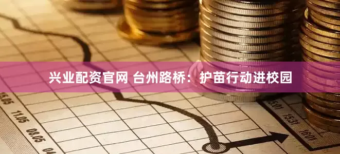 兴业配资官网 台州路桥:护苗行动进校园