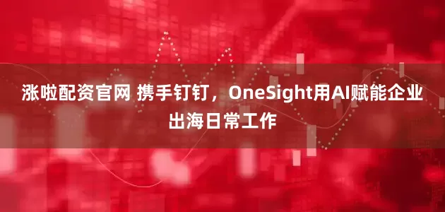 涨啦配资官网 携手钉钉，OneSight用AI赋能企业出海日常工作
