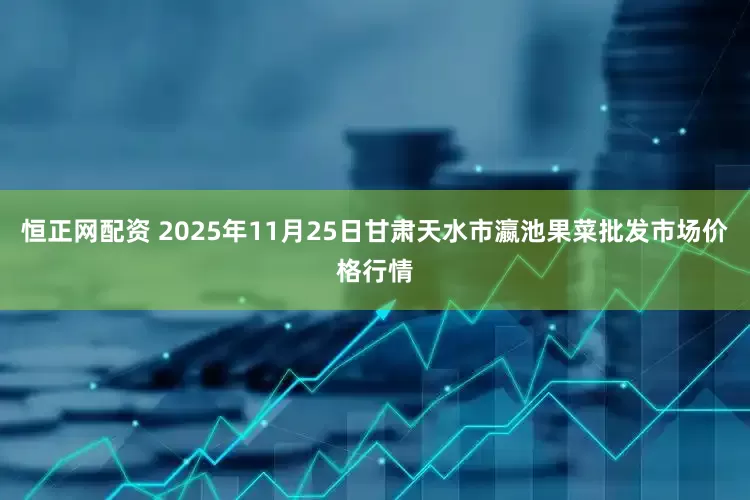 恒正网配资 2025年11月25日甘肃天水市瀛池果菜批发市场价格行情