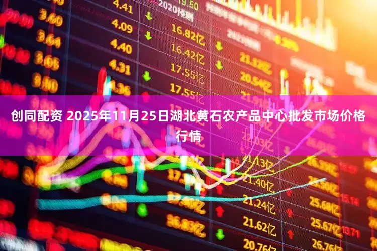 创同配资 2025年11月25日湖北黄石农产品中心批发市场价格行情