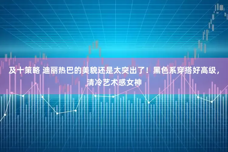 及十策略 迪丽热巴的美貌还是太突出了！黑色系穿搭好高级，清冷艺术感女神