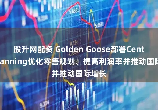 股升网配资 Golden Goose部署Centric Planning优化零售规划、提高利润率并推动国际增长
